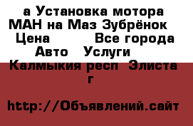 а Установка мотора МАН на Маз Зубрёнок  › Цена ­ 250 - Все города Авто » Услуги   . Калмыкия респ.,Элиста г.